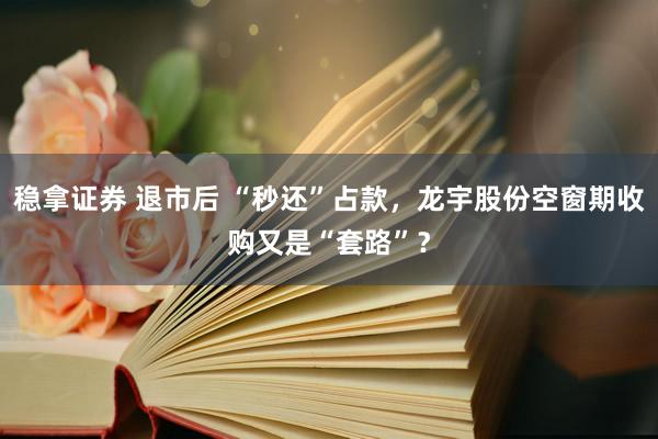 稳拿证券 退市后 “秒还”占款，龙宇股份空窗期收购又是“套路”？