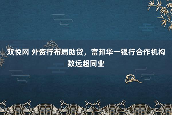 双悦网 外资行布局助贷，富邦华一银行合作机构数远超同业