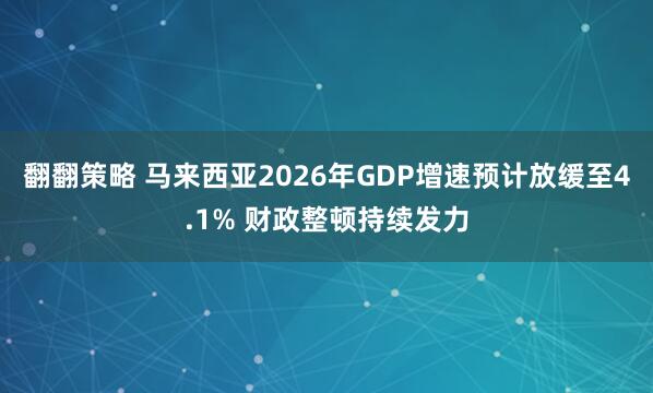 翻翻策略 马来西亚2026年GDP增速预计放缓至4.1% 财政整顿持续发力