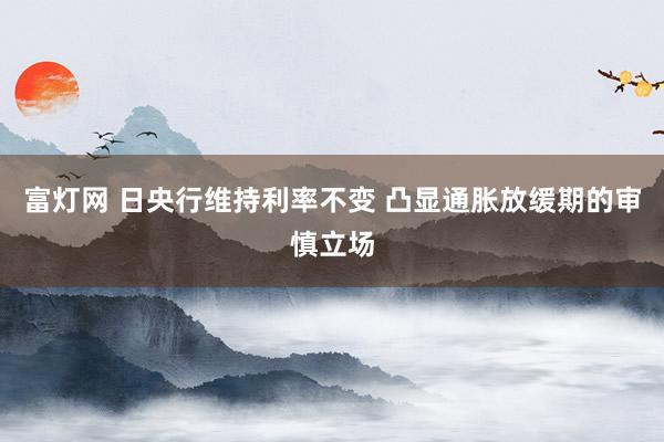 富灯网 日央行维持利率不变 凸显通胀放缓期的审慎立场