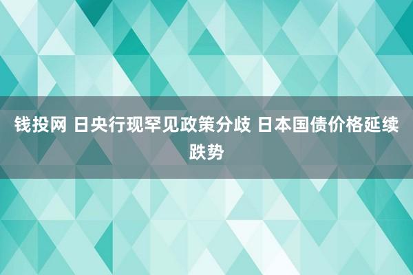 钱投网 日央行现罕见政策分歧 日本国债价格延续跌势
