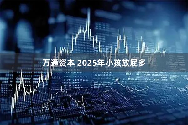 万通资本 2025年小孩放屁多
