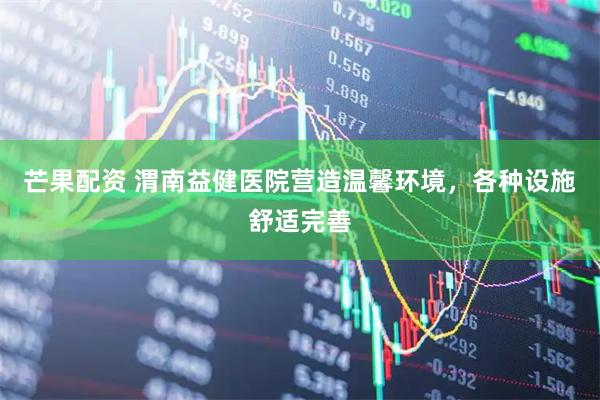 芒果配资 渭南益健医院营造温馨环境，各种设施舒适完善