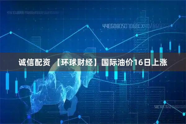 诚信配资 【环球财经】国际油价16日上涨