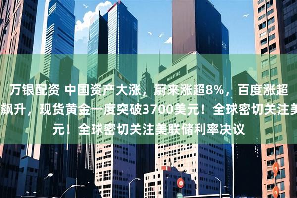 万银配资 中国资产大涨，蔚来涨超8%，百度涨超7%！国际油价飙升，现货黄金一度突破3700美元！全球密切关注美联储利率决议