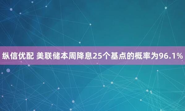 纵信优配 美联储本周降息25个基点的概率为96.1%