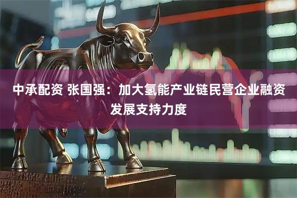 中承配资 张国强：加大氢能产业链民营企业融资发展支持力度