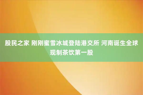 股民之家 刚刚蜜雪冰城登陆港交所 河南诞生全球现制茶饮第一股