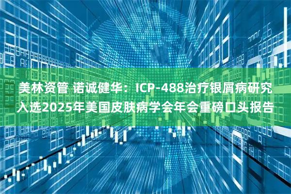 美林资管 诺诚健华：ICP-488治疗银屑病研究入选2025年美国皮肤病学会年会重磅口头报告