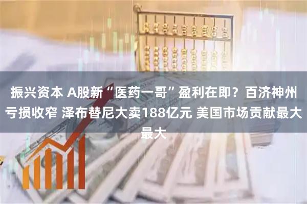 振兴资本 A股新“医药一哥”盈利在即？百济神州亏损收窄 泽布替尼大卖188亿元 美国市场贡献最大