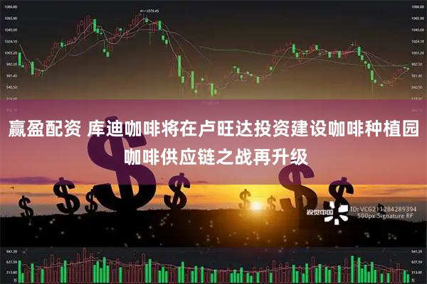 赢盈配资 库迪咖啡将在卢旺达投资建设咖啡种植园 咖啡供应链之战再升级