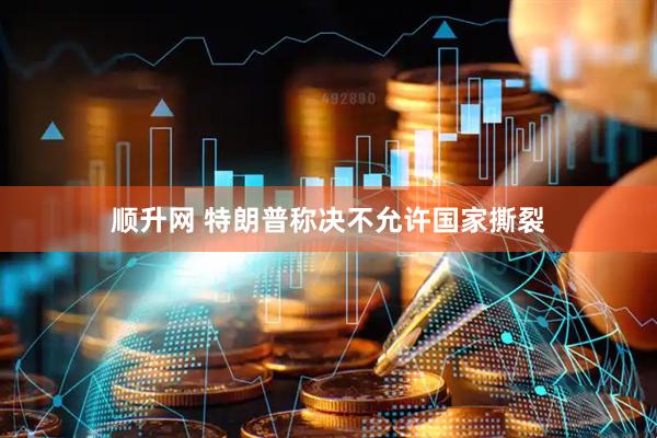 顺升网 特朗普称决不允许国家撕裂