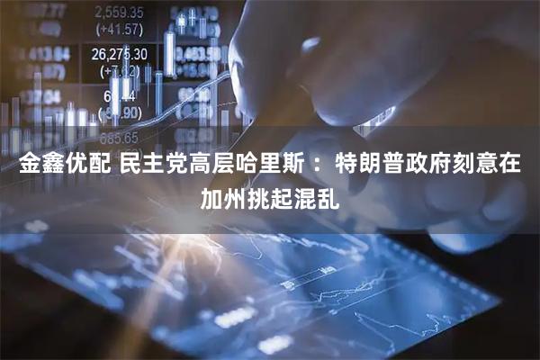 金鑫优配 民主党高层哈里斯 ：特朗普政府刻意在加州挑起混乱