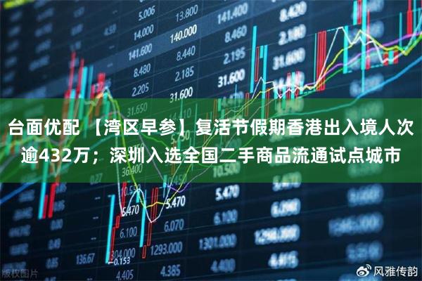 台面优配 【湾区早参】复活节假期香港出入境人次逾432万；深圳入选全国二手商品流通试点城市