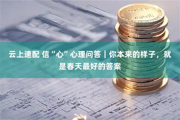 云上速配 信“心”心理问答｜你本来的样子，就是春天最好的答案