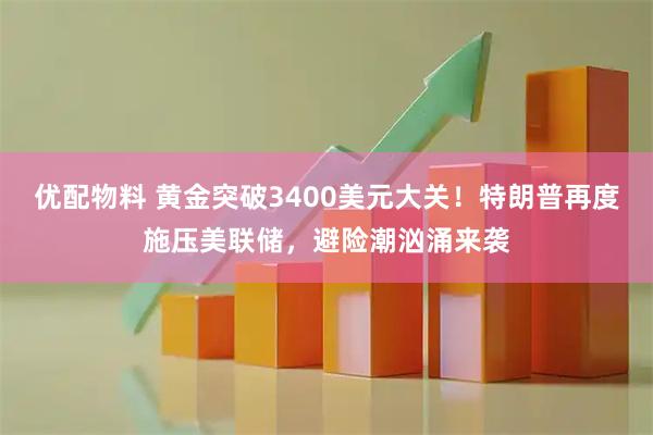 优配物料 黄金突破3400美元大关！特朗普再度施压美联储，避险潮汹涌来袭