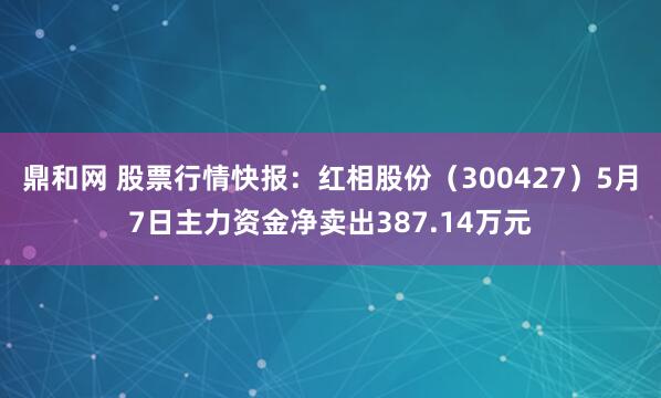 鼎和网 股票行情快报：红相股份（300427）5月7日主力资金净卖出387.14万元