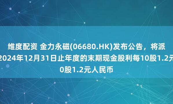 维度配资 金力永磁(06680.HK)发布公告，将派发截至2024年12月31日止年度的末期现金股利每10股1.2元人民币