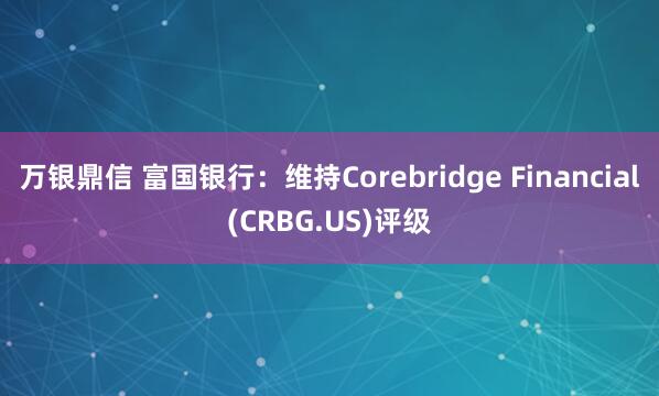 万银鼎信 富国银行：维持Corebridge Financial(CRBG.US)评级