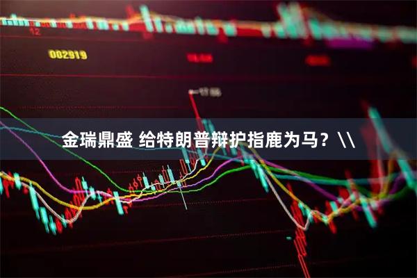 金瑞鼎盛 给特朗普辩护指鹿为马？\