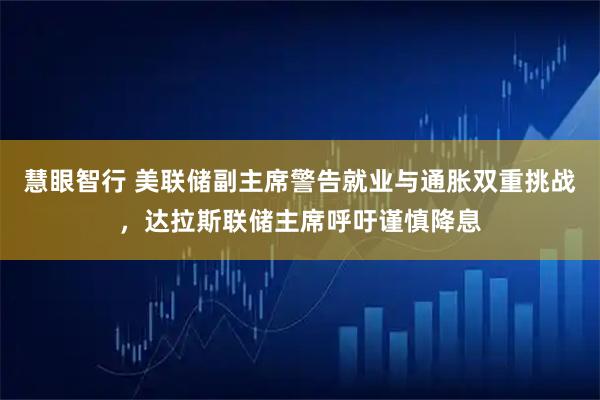 慧眼智行 美联储副主席警告就业与通胀双重挑战，达拉斯联储主席呼吁谨慎降息
