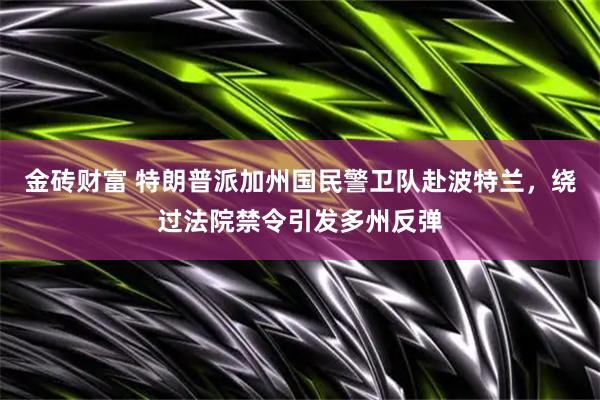 金砖财富 特朗普派加州国民警卫队赴波特兰，绕过法院禁令引发多州反弹