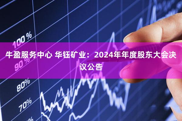 牛盈服务中心 华钰矿业：2024年年度股东大会决议公告