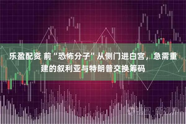 乐盈配资 前“恐怖分子”从侧门进白宫，急需重建的叙利亚与特朗普交换筹码