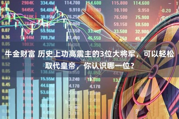 牛金财富 历史上功高震主的3位大将军，可以轻松取代皇帝，你认识哪一位？