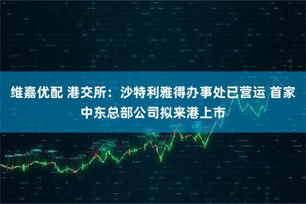 维嘉优配 港交所：沙特利雅得办事处已营运 首家中东总部公司拟来港上市