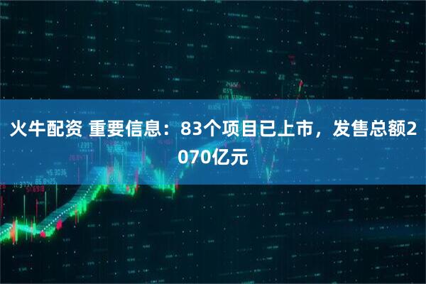 火牛配资 重要信息：83个项目已上市，发售总额2070亿元