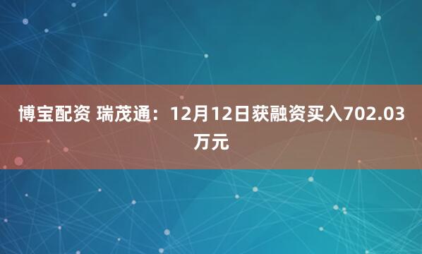 博宝配资 瑞茂通：12月12日获融资买入702.03万元