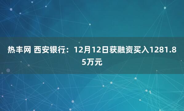 热丰网 西安银行：12月12日获融资买入1281.85万元