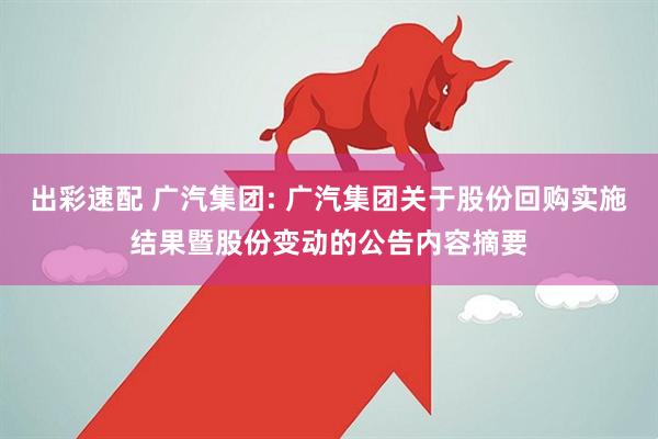 出彩速配 广汽集团: 广汽集团关于股份回购实施结果暨股份变动的公告内容摘要