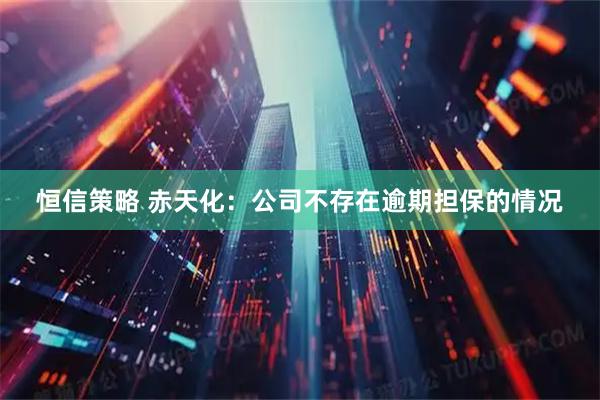 恒信策略 赤天化：公司不存在逾期担保的情况