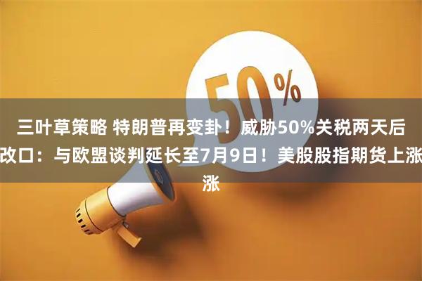 三叶草策略 特朗普再变卦！威胁50%关税两天后改口：与欧盟谈判延长至7月9日！美股股指期货上涨