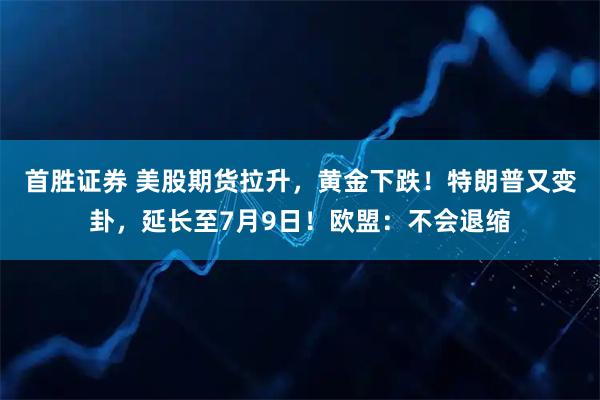 首胜证券 美股期货拉升，黄金下跌！特朗普又变卦，延长至7月9日！欧盟：不会退缩