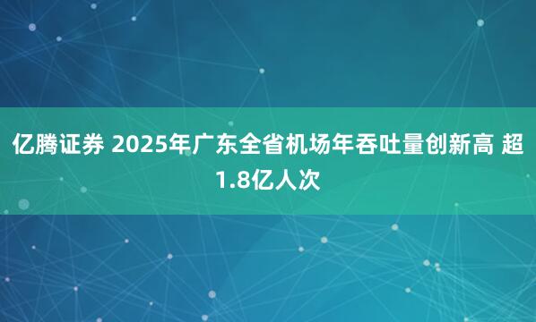 亿腾证券 2025年广东全省机场年吞吐量创新高 超1.8亿人次