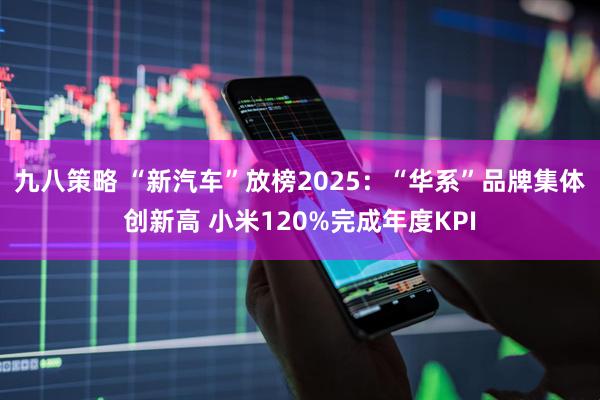 九八策略 “新汽车”放榜2025：“华系”品牌集体创新高 小米120%完成年度KPI