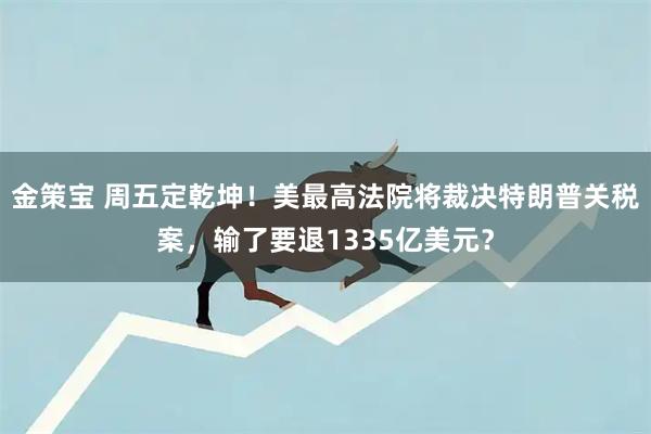 金策宝 周五定乾坤！美最高法院将裁决特朗普关税案，输了要退1335亿美元？