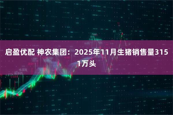 启盈优配 神农集团：2025年11月生猪销售量3151万头