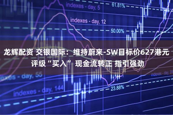 龙辉配资 交银国际：维持蔚来-SW目标价627港元 评级“买入” 现金流转正 指引强劲