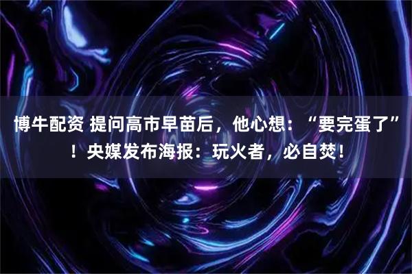 博牛配资 提问高市早苗后，他心想：“要完蛋了”！央媒发布海报：玩火者，必自焚！