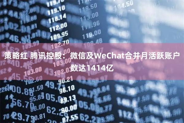 策略红 腾讯控股：微信及WeChat合并月活跃账户数达1414亿