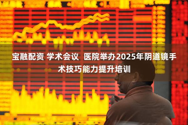 宝融配资 学术会议  医院举办2025年阴道镜手术技巧能力提升培训