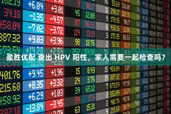 盈胜优配 查出 HPV 阳性，家人需要一起检查吗？