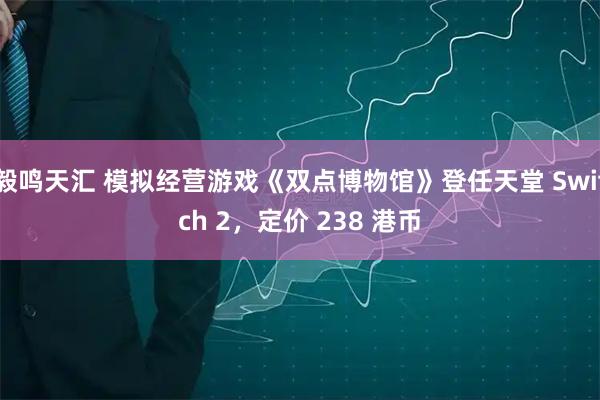 毅鸣天汇 模拟经营游戏《双点博物馆》登任天堂 Switch 2，定价 238 港币