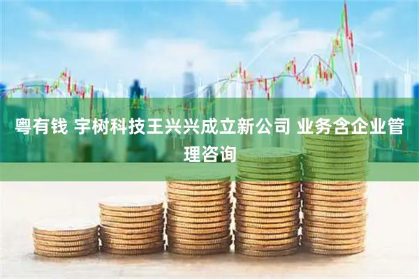 粤有钱 宇树科技王兴兴成立新公司 业务含企业管理咨询