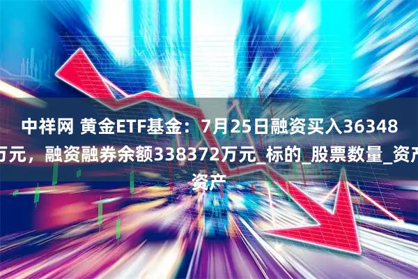 中祥网 黄金ETF基金：7月25日融资买入36348万元，融资融券余额338372万元_标的_股票数量_资产
