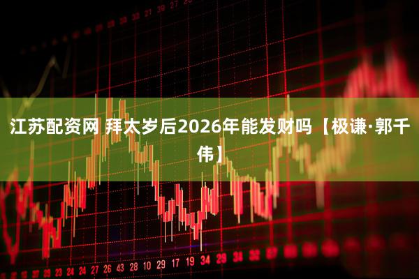 江苏配资网 拜太岁后2026年能发财吗【极谦·郭千伟】